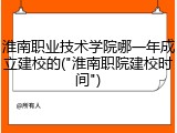 淮南职业技术学院哪一年成立建校的("淮南职院建校时间")