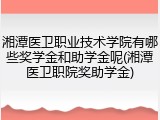 湘潭医卫职业技术学院有哪些奖学金和助学金呢(湘潭医卫职院奖助学金)