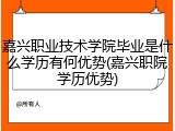 嘉兴职业技术学院毕业是什么学历有何优势(嘉兴职院学历优势)