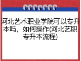 河北艺术职业学院可以专升本吗，如何操作(河北艺职专升本流程)