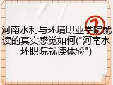 河南水利与环境职业学院就读的真实感觉如何("河南水环职院就读体验")