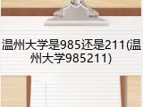温州大学是985还是211(温州大学985211)