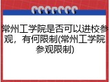 常州工学院是否可以进校参观，有何限制(常州工学院参观限制)