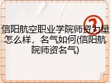 信阳航空职业学院师资力量怎么样，名气如何(信阳航院师资名气)