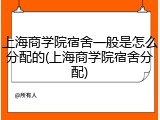 上海商学院宿舍一般是怎么分配的(上海商学院宿舍分配)