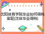 沈阳体育学院毕业如何调档案呢(沈体毕业调档)