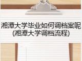 湘潭大学毕业如何调档案呢(湘潭大学调档流程)