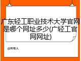 广东轻工职业技术大学官网是哪个网址多少(广轻工官网网址)