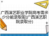 广西演艺职业学院高考需多少分能录取呢(广西演艺职院录取分)