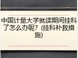 中国计量大学就读期间挂科了怎么办呢？(挂科补救措施)