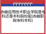 赤峰应用技术职业学院是专科还是本科院校呢(赤峰职院专科本科)