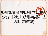 郑州智能科技职业学院要多少分才能进(郑州智能科技职院录取线)