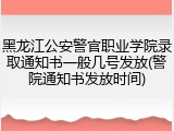 黑龙江公安警官职业学院录取通知书一般几号发放(警院通知书发放时间)