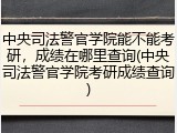 中央司法警官学院能不能考研，成绩在哪里查询(中央司法警官学院考研成绩查询)