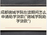 成都锦城学院在读期间怎么申请助学贷款("锦城学院助学贷款")