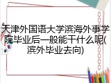 天津外国语大学滨海外事学院毕业后一般能干什么呢(滨外毕业去向)
