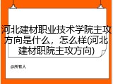 河北建材职业技术学院主攻方向是什么，怎么样(河北建材职院主攻方向)