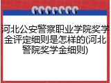 河北公安警察职业学院奖学金评定细则是怎样的(河北警院奖学金细则)