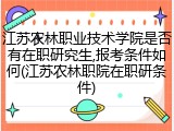 江苏农林职业技术学院是否有在职研究生,报考条件如何(江苏农林职院在职研条件)