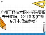 广州工程技术职业学院要招专升本吗，如何参考(广州专升本招生参考)