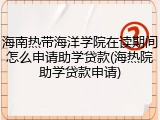 海南热带海洋学院在读期间怎么申请助学贷款(海热院助学贷款申请)