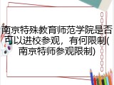 南京特殊教育师范学院是否可以进校参观，有何限制(南京特师参观限制)