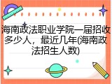 海南政法职业学院一届招收多少人，最近几年(海南政法招生人数)
