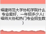 福建师范大学协和学院什么专业最好，一年招多少人(福师大协和热门专业招生数)