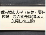 香港城市大学（东莞）要住校吗，是否能走读(港城大东莞住校走读)