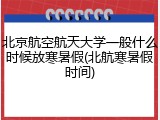 北京航空航天大学一般什么时候放寒暑假(北航寒暑假时间)