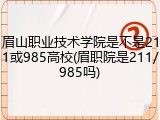眉山职业技术学院是不是211或985高校(眉职院是211/985吗)