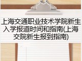上海交通职业技术学院新生入学报道时间和指南(上海交院新生报到指南)