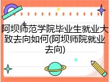 阿坝师范学院毕业生就业大致去向如何(阿坝师院就业去向)