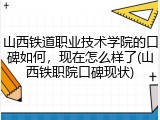 山西铁道职业技术学院的口碑如何，现在怎么样了(山西铁职院口碑现状)