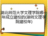 湖北师范大学文理学院哪一年成立建校的(湖师文理学院建校年)