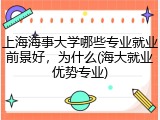 上海海事大学哪些专业就业前景好，为什么(海大就业优势专业)
