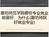 廊坊师范学院哪些专业就业前景好，为什么(廊坊师院好就业专业)