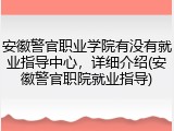 安徽警官职业学院有没有就业指导中心，详细介绍(安徽警官职院就业指导)