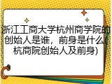 浙江工商大学杭州商学院的创始人是谁，前身是什么(杭商院创始人及前身)