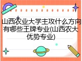 山西农业大学主攻什么方向有哪些王牌专业(山西农大优势专业)