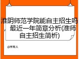 淮阴师范学院能自主招生吗，最近一年简章分析(淮师自主招生简析)