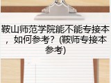 鞍山师范学院能不能专接本，如何参考？(鞍师专接本参考)