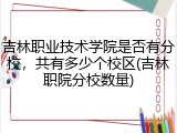 吉林职业技术学院是否有分校，共有多少个校区(吉林职院分校数量)