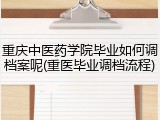重庆中医药学院毕业如何调档案呢(重医毕业调档流程)