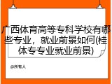 广西体育高等专科学校有哪些专业，就业前景如何(桂体专专业就业前景)