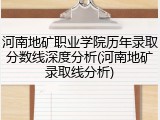 河南地矿职业学院历年录取分数线深度分析(河南地矿录取线分析)