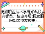 抚顺职业技术学院知名校友有哪些，校史介绍(抚顺职院知名校友校史)