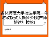 吉林师范大学博达学院一年财政拨款大概多少钱(吉师博达年拨款)