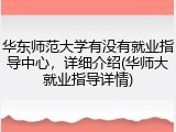 华东师范大学有没有就业指导中心，详细介绍(华师大就业指导详情)