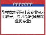河南城建学院什么专业就业比较好，原因是啥(城建就业优专业)